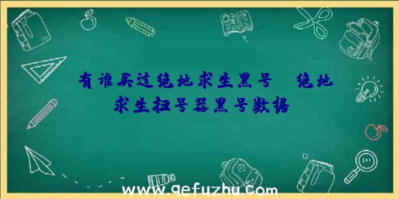 「有谁买过绝地求生黑号」|绝地求生扫号器黑号数据